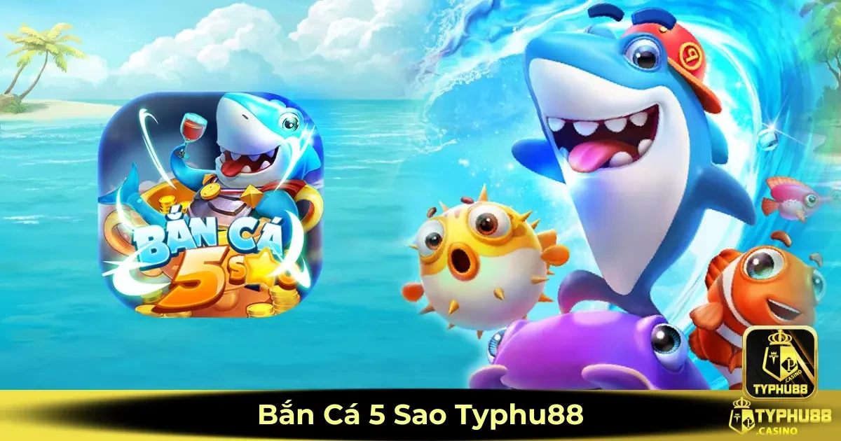 Bắn cá 5 Sao Typhu88 là gì? Cách tham gia và săn thưởng nhanh